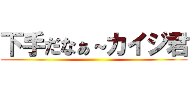下手だなぁ～カイジ君 ()