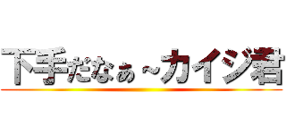 下手だなぁ～カイジ君 ()