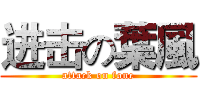 进击の葉風 (attack on fone)
