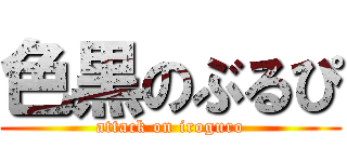 色黒のぶるぴ (attack on iroguro)