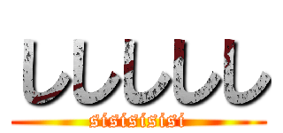 ししししし (sisisisisi)