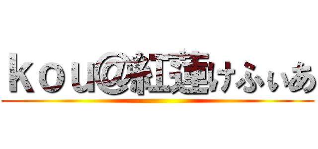 ｋｏｕ＠紅蓮けふぃあ ()