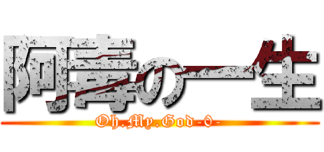 阿毒の一生 (Oh.My.God-0-)