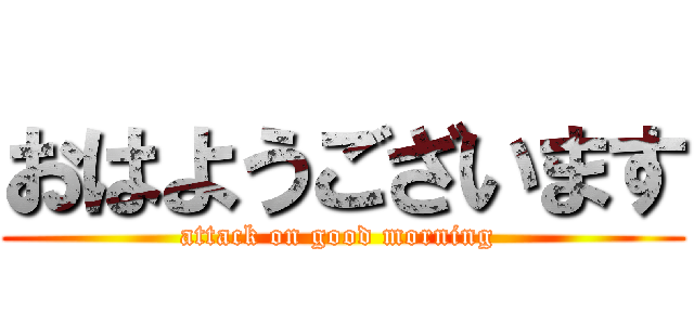 おはようございます (attack on good morning )
