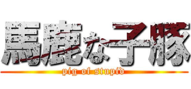 馬鹿な子豚 (pig of stupid)