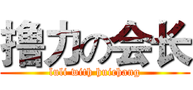 撸力の会长 (luli with huichang)
