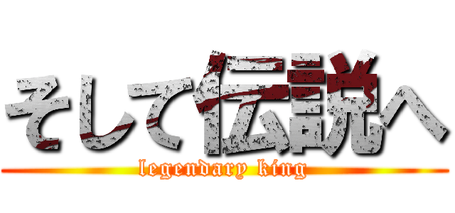 そして伝説へ (legendary king)