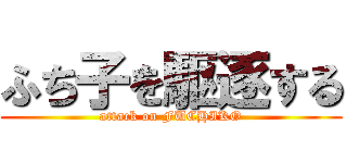 ふち子を駆逐する (attack on FUCHIKO)
