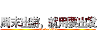 周末出游，就用要出发 (attack on titan)