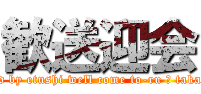 歓送迎会 (good by etushi well come to-ru ＆ takashi)