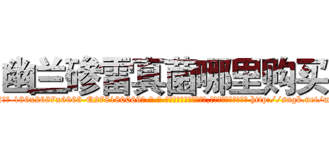 幽兰碜雷真菌哪里购买 (幽兰碜雷真菌哪里购买【电-186x2687x6963-Q278180069元-吉-药-业】我们做的是长期生意,靠的是老客户长期支持 http://sngk.net/mTYFqf
)