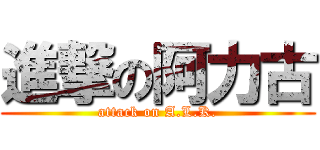 進撃の阿力古 (attack on A.L.K.)