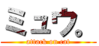 ミュウ。 (attack on cat)