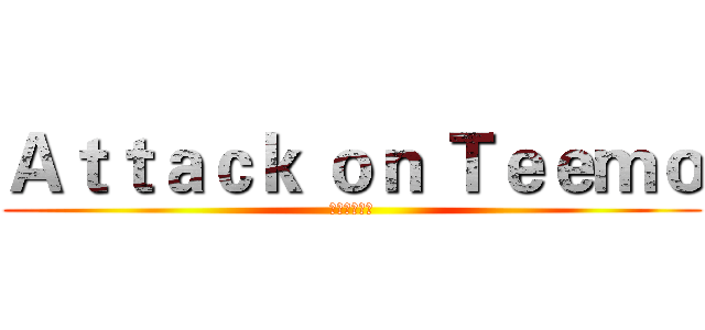Ａｔｔａｃｋ ｏｎ Ｔｅｅｍｏ (进击的提百万)