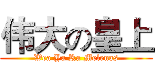 伟大の皇上 (Wea Ya Ra Melenas)