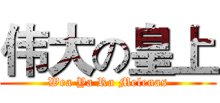 伟大の皇上 (Wea Ya Ra Melenas)