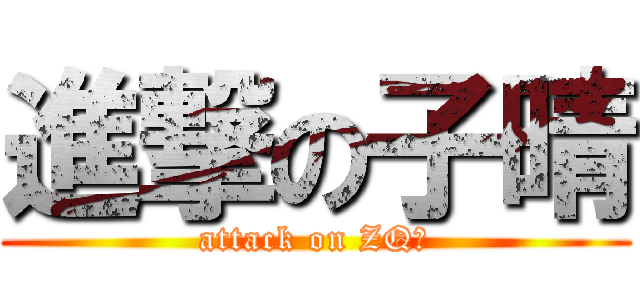 進撃の子晴 (attack on ZQ姐)