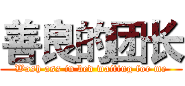 善良的团长 (Wash ass in bed waiting for me)