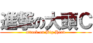 進撃の大頭Ｃ (attack on Big Head)