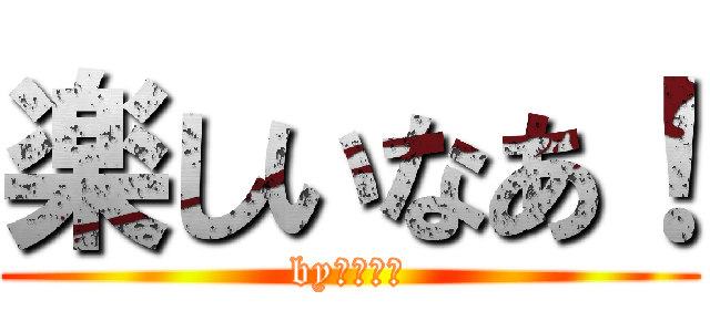 楽しいなあ！ (byヒカキン)