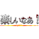 楽しいなあ！ (byヒカキン)