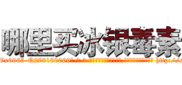 哪里买冰银毒素 (哪里买冰银毒素【电-186x2687x6963-Q278180069元-吉-药-业】我们做的是长期生意,靠的是老客户长期支持 http://sngk.net/inbxAA
)