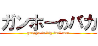 ガンホーのバカ (gungho is big fool man)