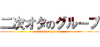 二次オタのグループ (attack on groupe)