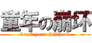 童年の崩坏 (break your childhood)