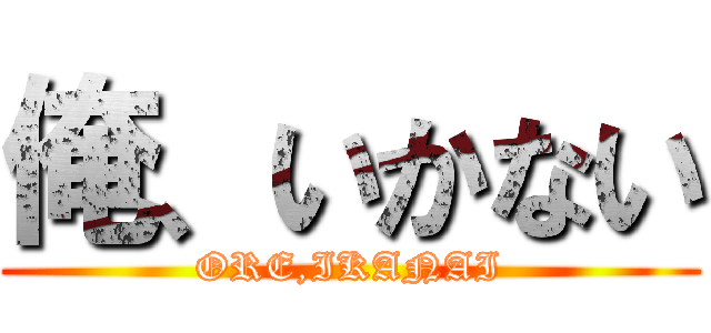 俺、いかない (ORE,IKANAI)