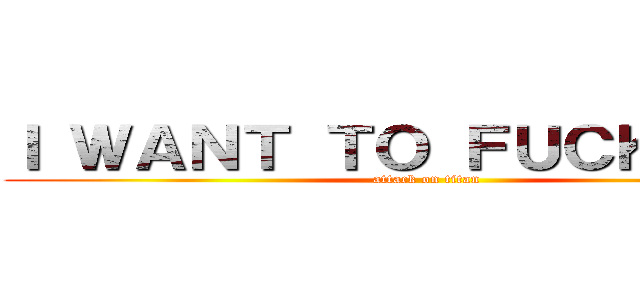 Ｉ ＷＡＮＴ ＴＯ ＦＵＣＫ ＹＯＵ (attack on titan)