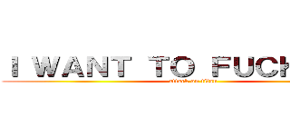Ｉ ＷＡＮＴ ＴＯ ＦＵＣＫ ＹＯＵ (attack on titan)