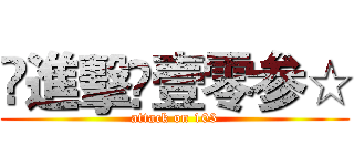 ♔進擊♔壹零参☆ (attack on 103)