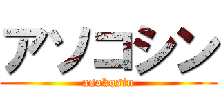 アソコシン (asokosin)