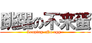 跳躍の不来蛋 (Leaping~No egg~)