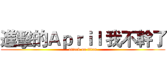 進擊的Ａｐｒｉｌ 我不幹了 (attack on titan)