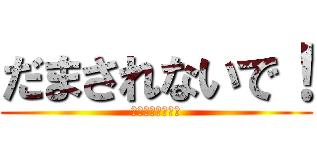 だまされないで！ (しっかり読もう！)