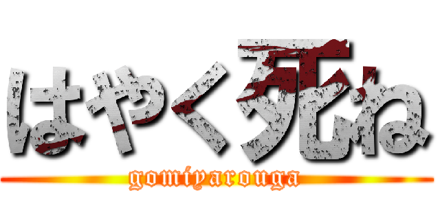 はやく死ね (gomiyarouga)