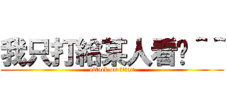 我只打給某人看唷＾＾ (attack on titan)