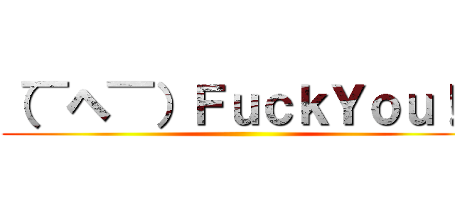 （￣ヘ￣）ＦｕｃｋＹｏｕ！！ ()