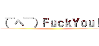 （￣ヘ￣）ＦｕｃｋＹｏｕ！！ ()