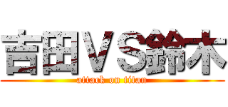 吉田ＶＳ鈴木 (attack on titan)