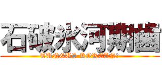 石破氷河期歯 (TUNGUS KOREAN?)