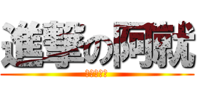 進撃の阿就 (ㄏㄏㄏㄏㄏ)