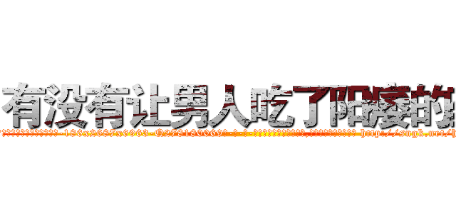 有没有让男人吃了阳痿的药 (有没有让男人吃了阳痿的药【电-186x2687x6963-Q278180069元-吉-药-业】我们做的是长期生意,靠的是老客户长期支持 http://sngk.net/hW5Zax
)