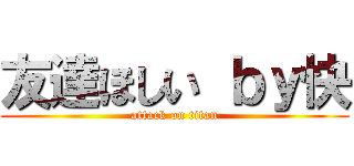 友達ほしい ｂｙ快 (attack on titan)
