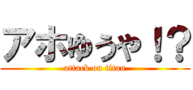 アホゆうや！？ (attack on titan)