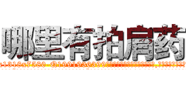 哪里有拍肩药 (哪里有拍肩药【电.话156x1318x7580-Q1991936399鑫宏药业】我们做的是长期生意,靠的是老客户长期支持
参考消息网2月20日报道 韩媒称，“剩女多、离婚率高的城市，房价一定会上涨。”这是中国经济学家金岩石2016年12月参加在上海举行的房地产相关论坛时说的话。
)