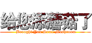 给您添蘑菇了 ( Brought You Some Mushroom)