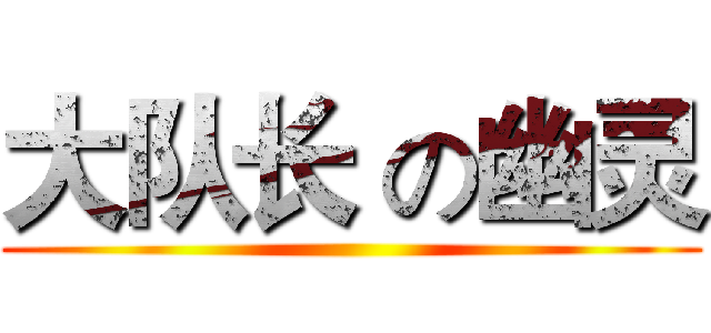 大队长 の幽灵 ()